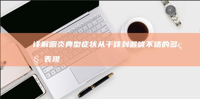 详解咽炎典型症状：从干咳到喉咙不适的多种表现